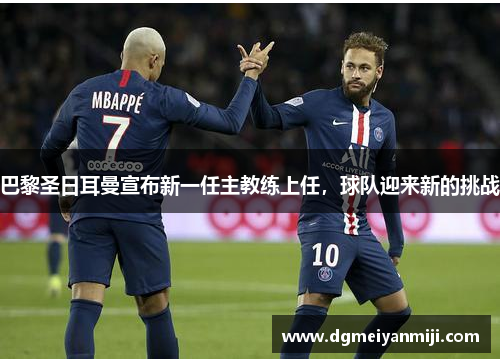 巴黎圣日耳曼宣布新一任主教练上任，球队迎来新的挑战