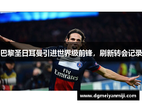 巴黎圣日耳曼引进世界级前锋，刷新转会记录