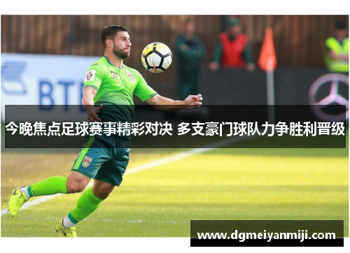 今晚焦点足球赛事精彩对决 多支豪门球队力争胜利晋级