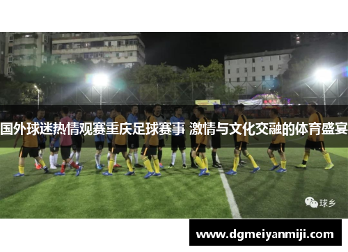 国外球迷热情观赛重庆足球赛事 激情与文化交融的体育盛宴