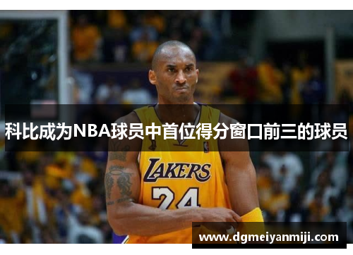 科比成为NBA球员中首位得分窗口前三的球员