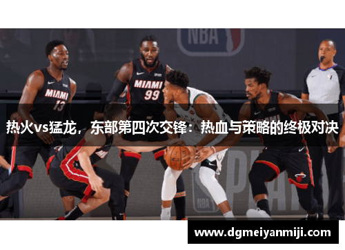 热火vs猛龙，东部第四次交锋：热血与策略的终极对决