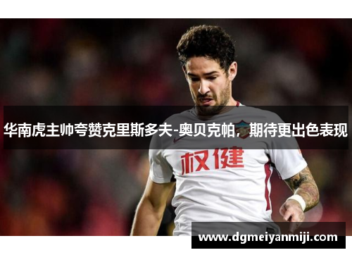 华南虎主帅夸赞克里斯多夫-奥贝克帕，期待更出色表现