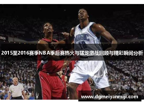 2015至2016赛季NBA季后赛热火与猛龙激战回顾与精彩瞬间分析