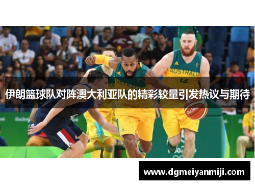伊朗篮球队对阵澳大利亚队的精彩较量引发热议与期待