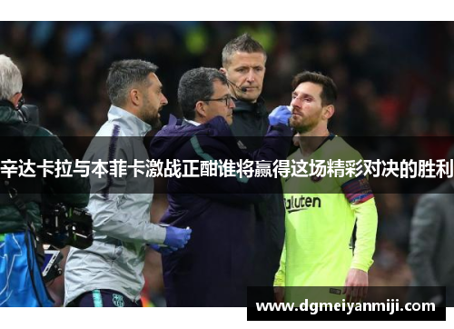 辛达卡拉与本菲卡激战正酣谁将赢得这场精彩对决的胜利