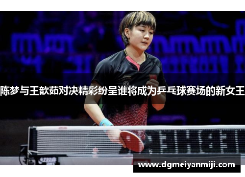 陈梦与王歆茹对决精彩纷呈谁将成为乒乓球赛场的新女王