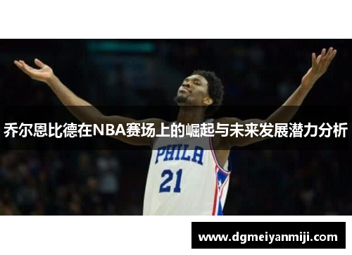 乔尔恩比德在NBA赛场上的崛起与未来发展潜力分析