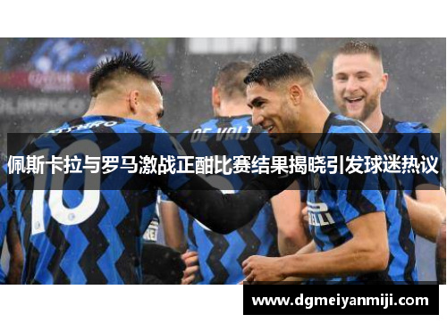 佩斯卡拉与罗马激战正酣比赛结果揭晓引发球迷热议
