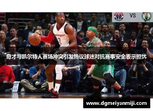 奇才与凯尔特人赛场冲突引发热议球迷对抗赛事安全表示担忧