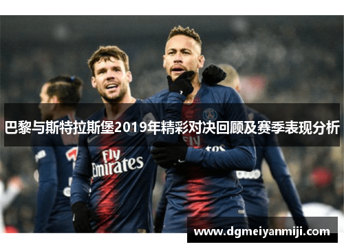 巴黎与斯特拉斯堡2019年精彩对决回顾及赛季表现分析