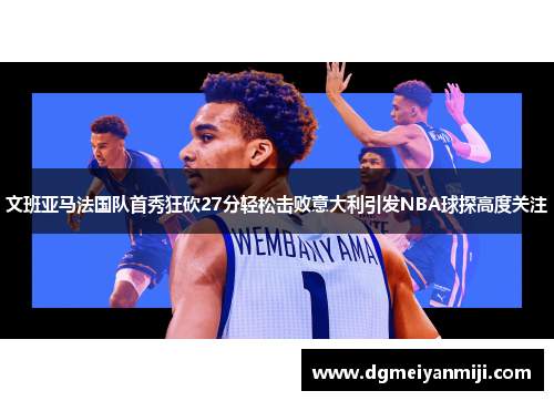 文班亚马法国队首秀狂砍27分轻松击败意大利引发NBA球探高度关注