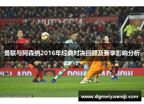 曼联与阿森纳2016年经典对决回顾及赛季影响分析